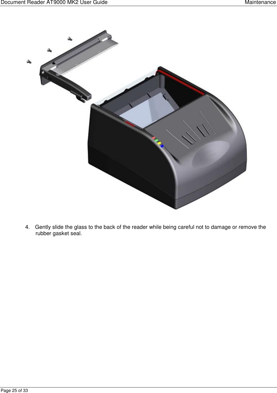 Document Reader AT9000 MK2 User Guide Maintenance Page 25 of 33  4.  Gently slide the glass to the back of the reader while being careful not to damage or remove the rubber gasket seal. 
