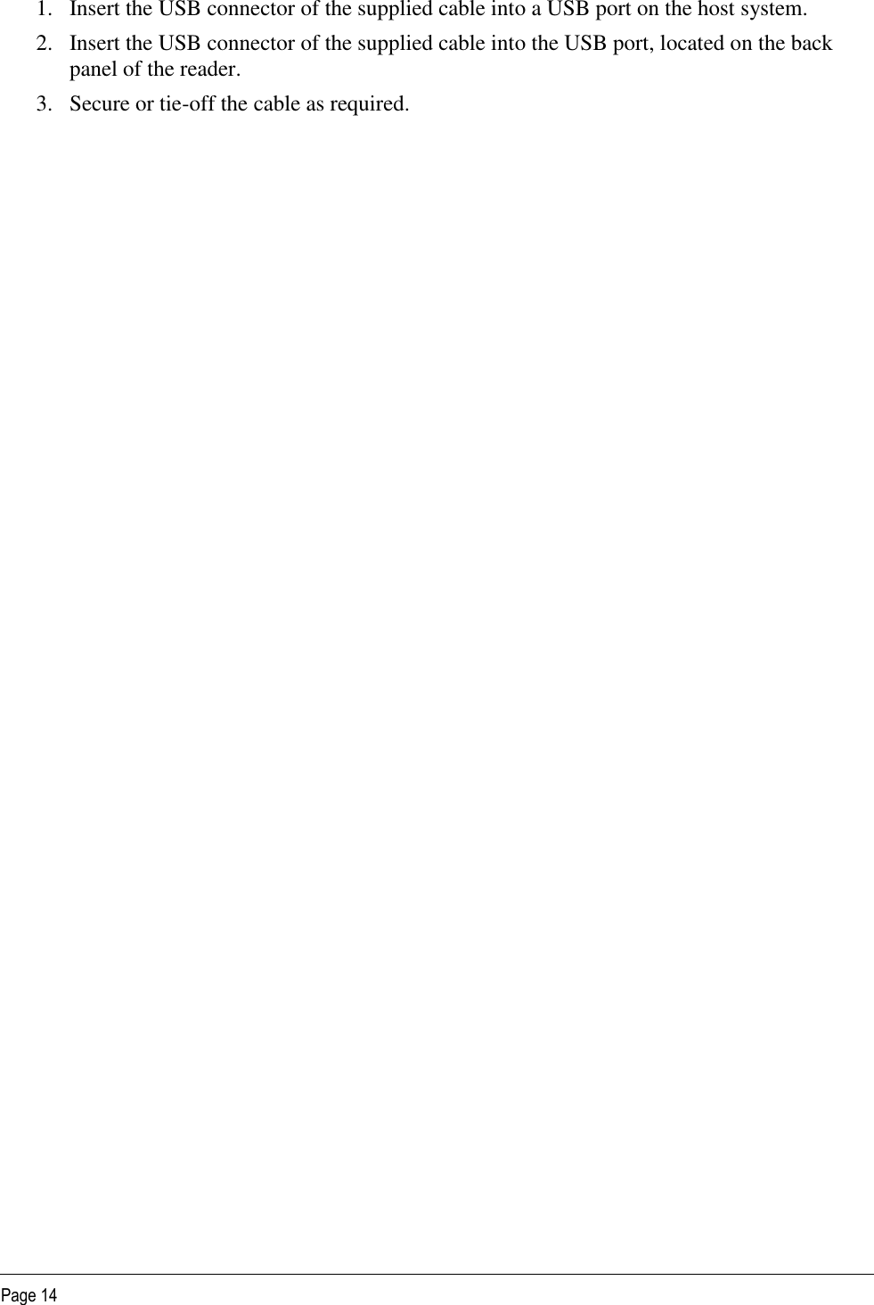   Page 14 1. Insert the USB connector of the supplied cable into a USB port on the host system. 2. Insert the USB connector of the supplied cable into the USB port, located on the back panel of the reader. 3. Secure or tie-off the cable as required. 