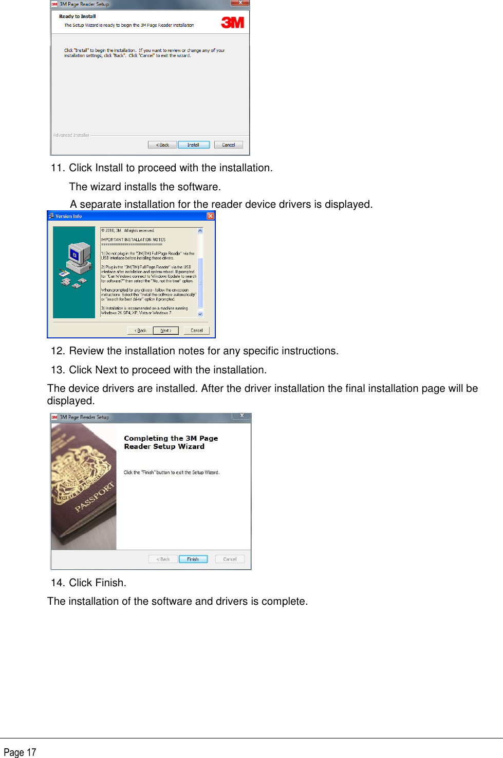   Page 17    11. Click Install to proceed with the installation. The wizard installs the software. A separate installation for the reader device drivers is displayed.  12. Review the installation notes for any specific instructions. 13. Click Next to proceed with the installation. The device drivers are installed. After the driver installation the final installation page will be displayed.    14. Click Finish. The installation of the software and drivers is complete. 