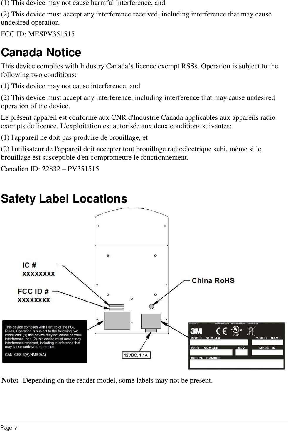   Page iv (1) This device may not cause harmful interference, and (2) This device must accept any interference received, including interference that may cause undesired operation. FCC ID: MESPV351515 Canada Notice This device complies with Industry Canada’s licence exempt RSSs. Operation is subject to the following two conditions: (1) This device may not cause interference, and (2) This device must accept any interference, including interference that may cause undesired operation of the device. Le présent appareil est conforme aux CNR d&apos;Industrie Canada applicables aux appareils radio exempts de licence. L&apos;exploitation est autorisée aux deux conditions suivantes: (1) l&apos;appareil ne doit pas produire de brouillage, et (2) l&apos;utilisateur de l&apos;appareil doit accepter tout brouillage radioélectrique subi, même si le brouillage est susceptible d&apos;en compromettre le fonctionnement. Canadian ID: 22832 – PV351515  Safety Label Locations  Note: Depending on the reader model, some labels may not be present.  