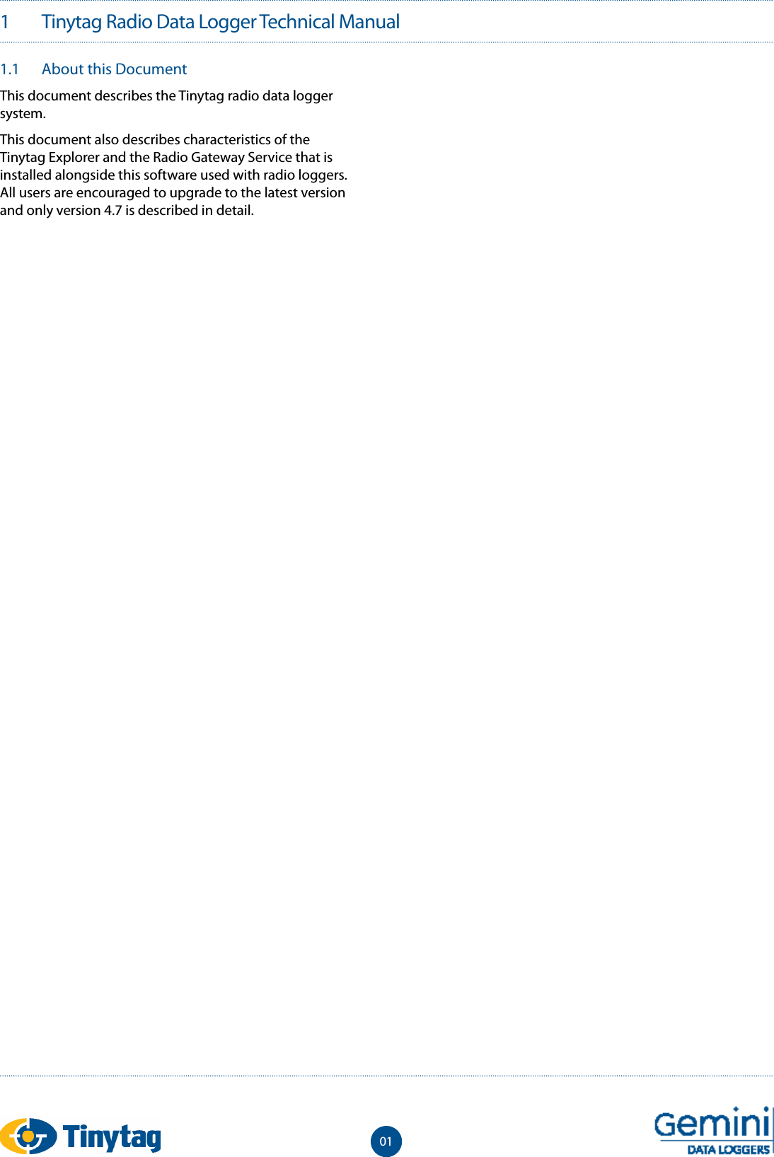 1  Tinytag Radio Data Logger Technical Manual011.1   About this DocumentThis document describes the Tinytag radio data logger system.This document also describes characteristics of the Tinytag Explorer and the Radio Gateway Service that is installed alongside this software used with radio loggers. All users are encouraged to upgrade to the latest version and only version 4.7 is described in detail.