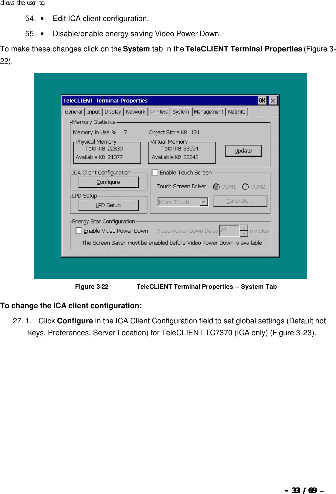  --  3333 / 69  / 69 –  allows the user to: 54. •        Edit ICA client configuration. 55. •        Disable/enable energy saving Video Power Down. To make these changes click on the System tab in the TeleCLIENT Terminal Properties (Figure 3-22).   Figure 3-22                          TeleCLIENT Terminal Properties – System Tab To change the ICA client configuration: 27. 1.      Click Configure in the ICA Client Configuration field to set global settings (Default hot keys, Preferences, Server Location) for TeleCLIENT TC7370 (ICA only) (Figure 3-23). 