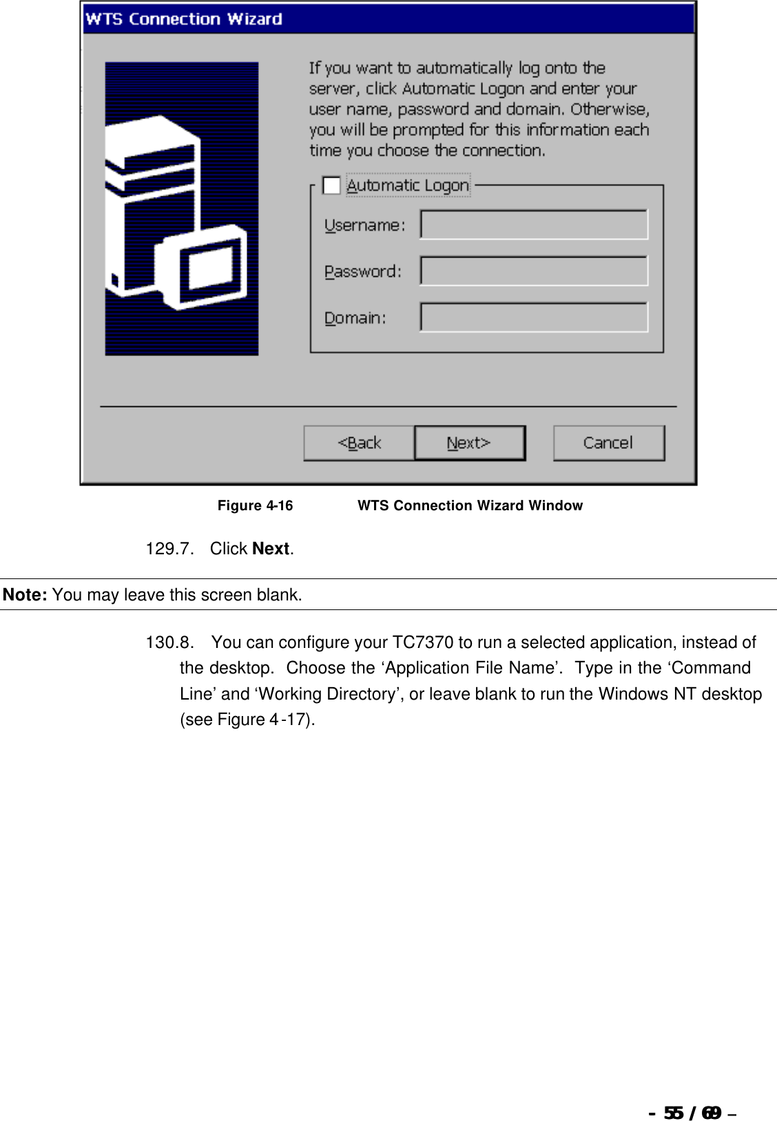  --  5555 / 69  / 69 –    Figure 4-16                          WTS Connection Wizard Window 129. 7.      Click Next. Note: You may leave this screen blank. 130. 8.       You can configure your TC7370 to run a selected application, instead of the desktop.  Choose the ‘Application File Name’.  Type in the ‘Command Line’ and ‘Working Directory’, or leave blank to run the Windows NT desktop (see Figure 4-17). 