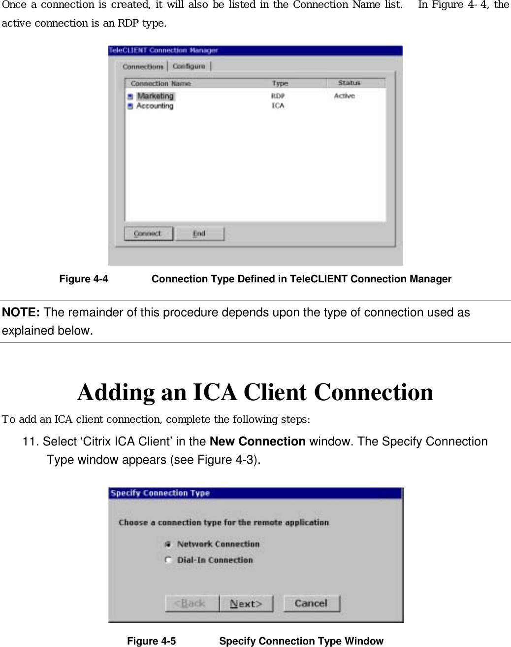 Once a connection is created, it will also be listed in the Connection Name list.   In Figure 4-4, the active connection is an RDP type.  Figure 4-4  Connection Type Defined in TeleCLIENT Connection Manager     NOTE: The remainder of this procedure depends upon the type of connection used as explained below.   Adding an ICA Client Connection To add an ICA client connection, complete the following steps: 11. Select ‘Citrix ICA Client’ in the New Connection window. The Specify Connection Type window appears (see Figure 4-3).  Figure 4-5  Specify Connection Type Window 