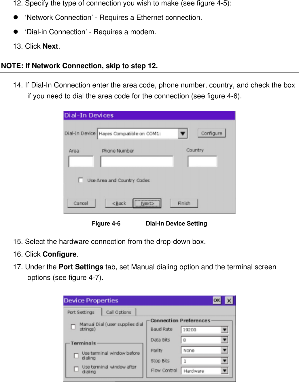 12. Specify the type of connection you wish to make (see figure 4-5):  ‘Network Connection’ - Requires a Ethernet connection.  ‘Dial-in Connection’ - Requires a modem. 13. Click Next. NOTE: If Network Connection, skip to step 12. 14. If Dial-In Connection enter the area code, phone number, country, and check the box if you need to dial the area code for the connection (see figure 4-6).  Figure 4-6  Dial-In Device Setting 15. Select the hardware connection from the drop-down box. 16. Click Configure. 17. Under the Port Settings tab, set Manual dialing option and the terminal screen options (see figure 4-7).  