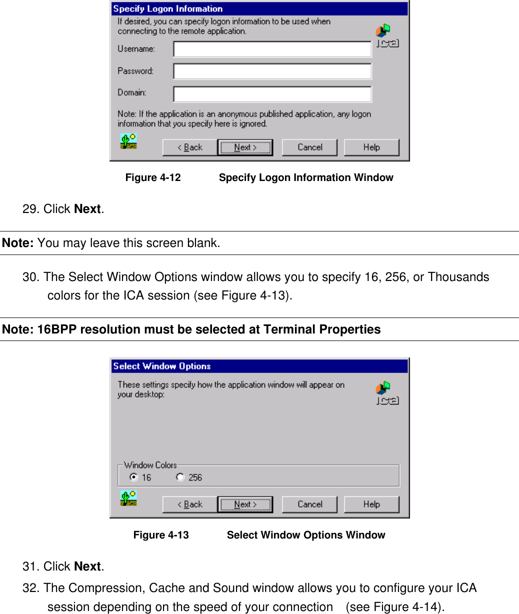  Figure 4-12  Specify Logon Information Window 29. Click Next. Note: You may leave this screen blank. 30. The Select Window Options window allows you to specify 16, 256, or Thousands colors for the ICA session (see Figure 4-13). Note: 16BPP resolution must be selected at Terminal Properties  Figure 4-13  Select Window Options Window 31. Click Next. 32. The Compression, Cache and Sound window allows you to configure your ICA session depending on the speed of your connection    (see Figure 4-14). 