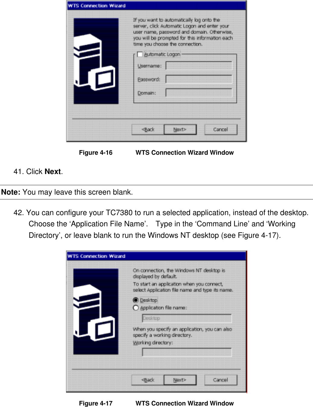  Figure 4-16  WTS Connection Wizard Window 41. Click Next. Note: You may leave this screen blank. 42. You can configure your TC7380 to run a selected application, instead of the desktop.   Choose the ‘Application File Name’.    Type in the ‘Command Line’ and ‘Working Directory’, or leave blank to run the Windows NT desktop (see Figure 4-17).  Figure 4-17  WTS Connection Wizard Window 