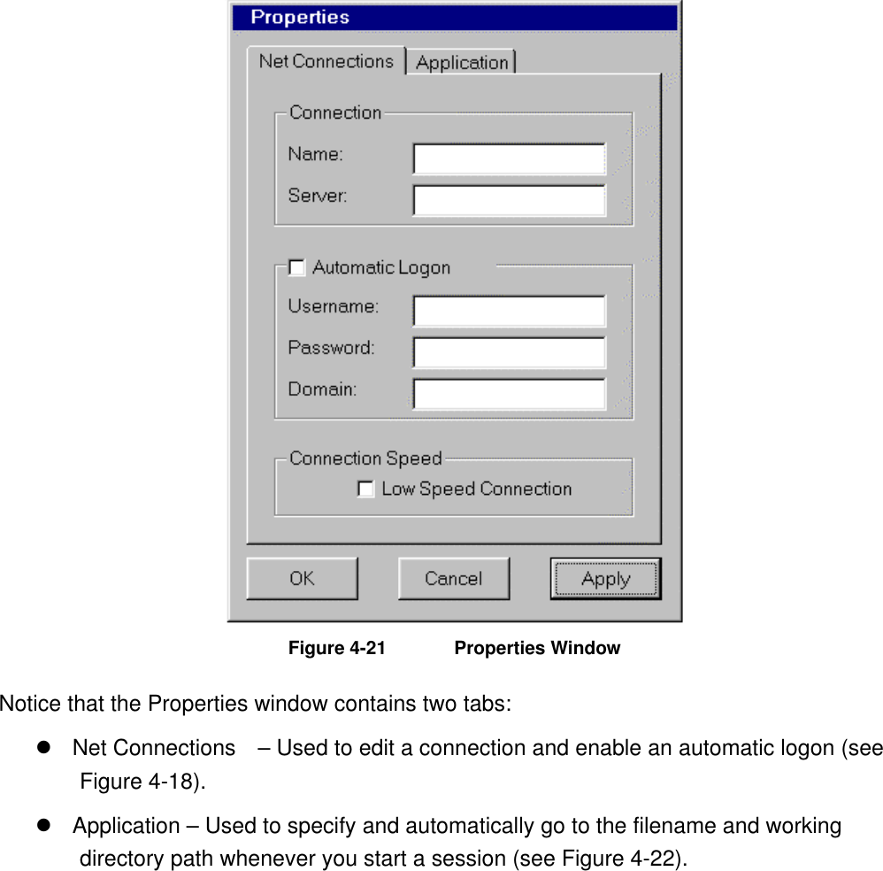  Figure 4-21  Properties Window Notice that the Properties window contains two tabs:  Net Connections    – Used to edit a connection and enable an automatic logon (see Figure 4-18).  Application – Used to specify and automatically go to the filename and working directory path whenever you start a session (see Figure 4-22). 