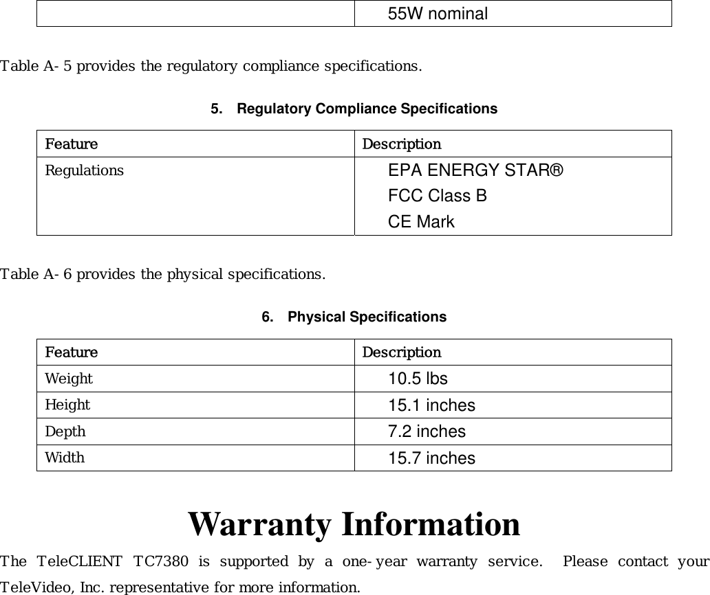 55W nominal    Table A-5 provides the regulatory compliance specifications. 5. Regulatory Compliance Specifications Feature Description Regulations  EPA ENERGY STAR® FCC Class B CE Mark  Table A-6 provides the physical specifications. 6. Physical Specifications Feature Description Weight  10.5 lbs Height  15.1 inches Depth  7.2 inches Width   15.7 inches  Warranty Information The TeleCLIENT TC7380 is supported by a one-year warranty service.  Please contact your TeleVideo, Inc. representative for more information.     