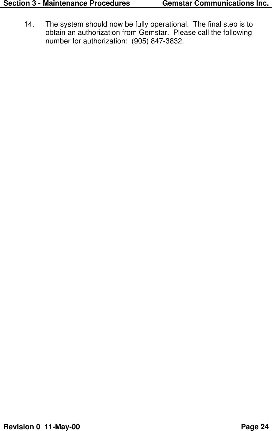 Section 3 - Maintenance Procedures Gemstar Communications Inc.Revision 0  11-May-00 Page 24 14. The system should now be fully operational.  The final step is toobtain an authorization from Gemstar.  Please call the followingnumber for authorization:  (905) 847-3832.