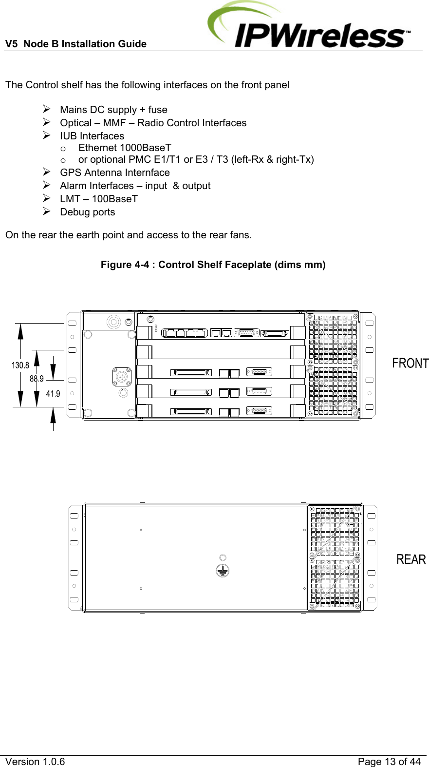 V5  Node B Installation Guide                           Version 1.0.6    Page 13 of 44  The Control shelf has the following interfaces on the front panel  ¾ Mains DC supply + fuse ¾ Optical – MMF – Radio Control Interfaces ¾ IUB Interfaces  o Ethernet 1000BaseT o  or optional PMC E1/T1 or E3 / T3 (left-Rx &amp; right-Tx) ¾ GPS Antenna Internface ¾ Alarm Interfaces – input  &amp; output ¾ LMT – 100BaseT ¾ Debug ports  On the rear the earth point and access to the rear fans.  Figure 4-4 : Control Shelf Faceplate (dims mm) 