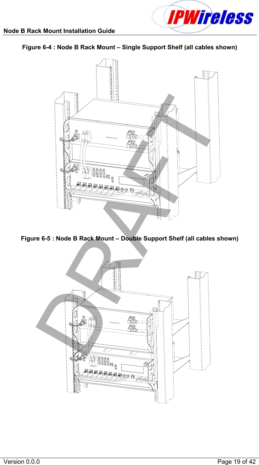 Node B Rack Mount Installation Guide                           Version 0.0.0    Page 19 of 42 Figure 6-4 : Node B Rack Mount – Single Support Shelf (all cables shown)                           Figure 6-5 : Node B Rack Mount – Double Support Shelf (all cables shown)  