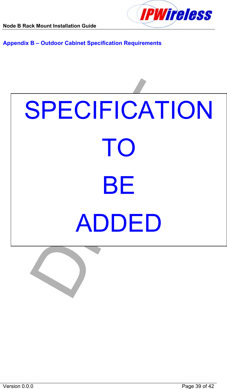 Node B Rack Mount Installation Guide                           Version 0.0.0    Page 39 of 42 Appendix B – Outdoor Cabinet Specification Requirements SPECIFICATIONTO  BE ADDED 