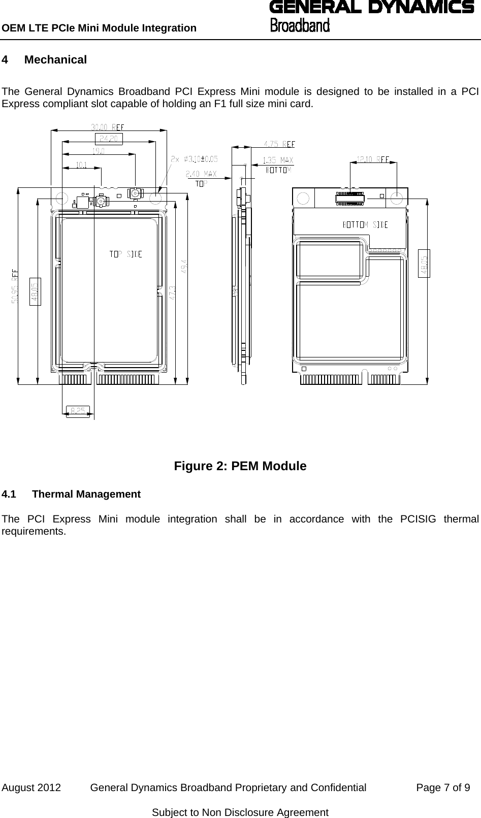 OEM LTE PCIe Mini Module Integration           August 2012          General Dynamics Broadband Proprietary and Confidential                 Page 7 of 9 Subject to Non Disclosure Agreement 4 Mechanical The General Dynamics Broadband PCI Express Mini module is designed to be installed in a PCI Express compliant slot capable of holding an F1 full size mini card.  Figure 2: PEM Module 4.1 Thermal Management The PCI Express Mini module integration shall be in accordance with the PCISIG thermal requirements. 