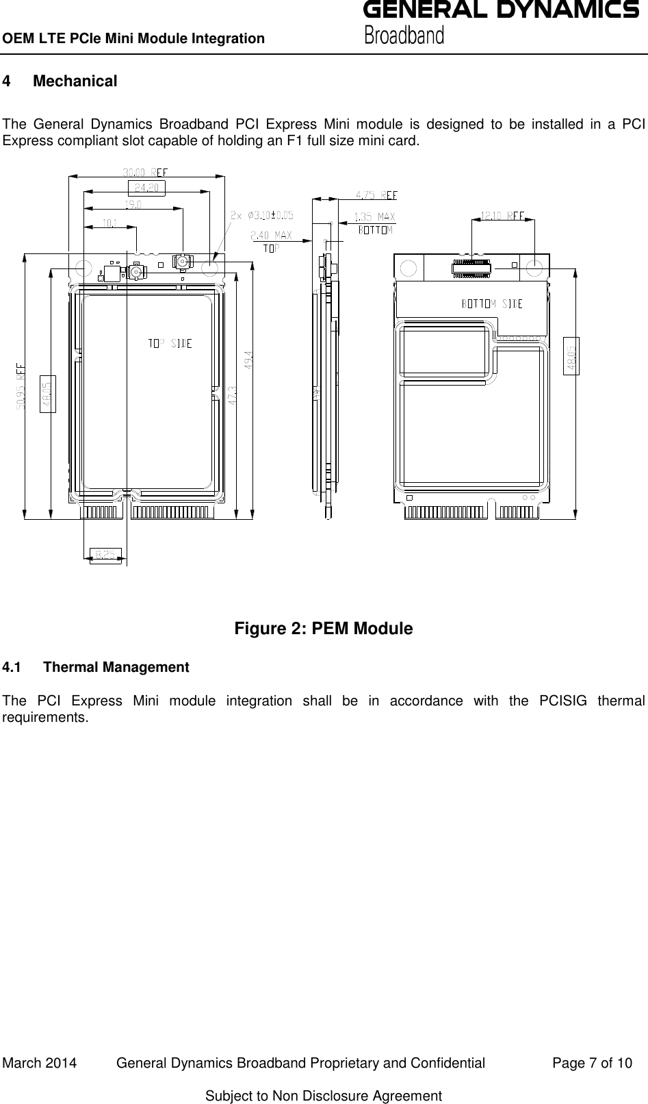 OEM LTE PCIe Mini Module Integration          March 2014          General Dynamics Broadband Proprietary and Confidential                 Page 7 of 10 Subject to Non Disclosure Agreement 4  Mechanical The  General  Dynamics  Broadband  PCI  Express  Mini  module  is  designed  to  be  installed  in  a  PCI Express compliant slot capable of holding an F1 full size mini card.  Figure 2: PEM Module 4.1  Thermal Management The  PCI  Express  Mini  module  integration  shall  be  in  accordance  with  the  PCISIG  thermal requirements. 