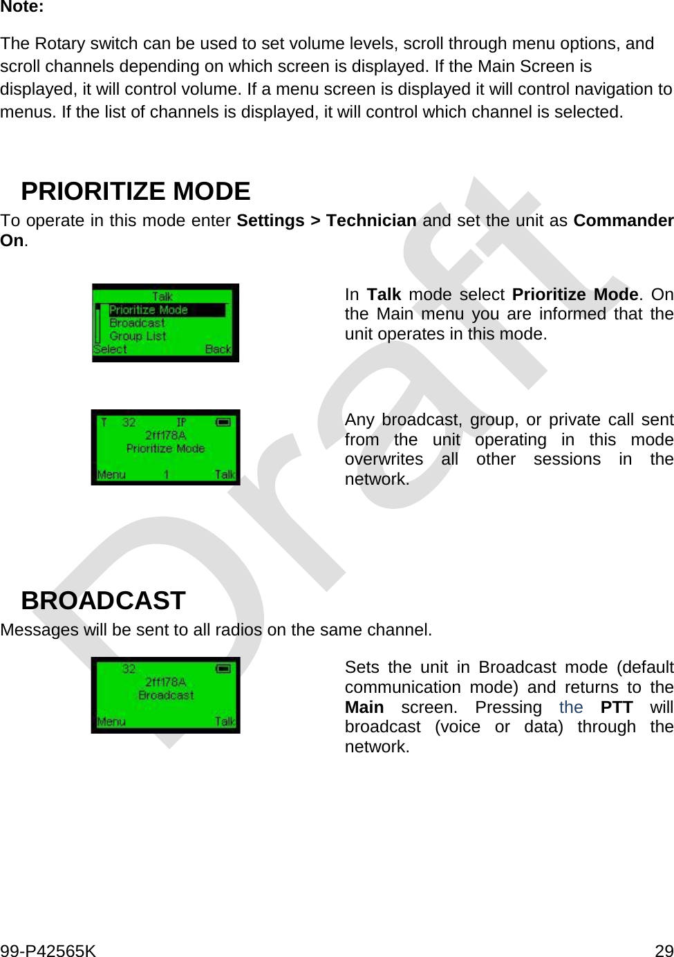  99-P42565K     29  Note:  The Rotary switch can be used to set volume levels, scroll through menu options, and scroll channels depending on which screen is displayed. If the Main Screen is displayed, it will control volume. If a menu screen is displayed it will control navigation to menus. If the list of channels is displayed, it will control which channel is selected.   PRIORITIZE MODE To operate in this mode enter Settings &gt; Technician and set the unit as Commander On.   In  Talk mode select Prioritize Mode. On the Main menu you are informed that the unit operates in this mode.     Any broadcast, group, or private call sent from the unit operating in this mode overwrites all other sessions in the network.    BROADCAST  Messages will be sent to all radios on the same channel.   Sets the unit in Broadcast mode (default communication mode) and returns to the Main screen. Pressing the PTT will broadcast (voice or data) through the network.     