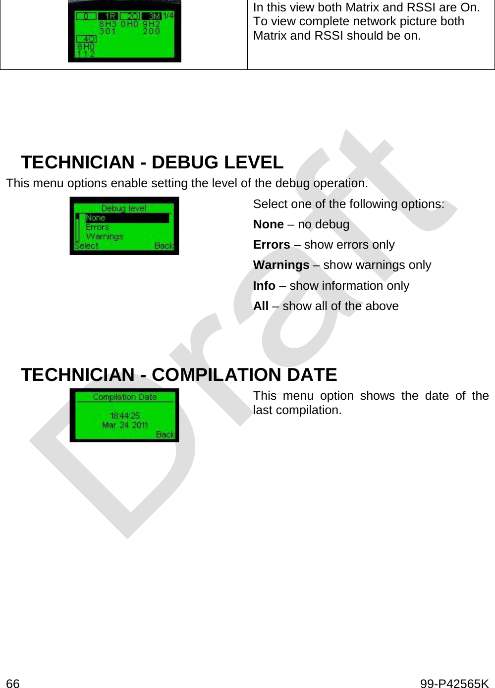  66    99-P42565K   In this view both Matrix and RSSI are On. To view complete network picture both Matrix and RSSI should be on.      TECHNICIAN - DEBUG LEVEL This menu options enable setting the level of the debug operation.  Select one of the following options: None – no debug Errors – show errors only Warnings – show warnings only Info – show information only All – show all of the above   TECHNICIAN - COMPILATION DATE  This menu option shows the date of the last compilation.       