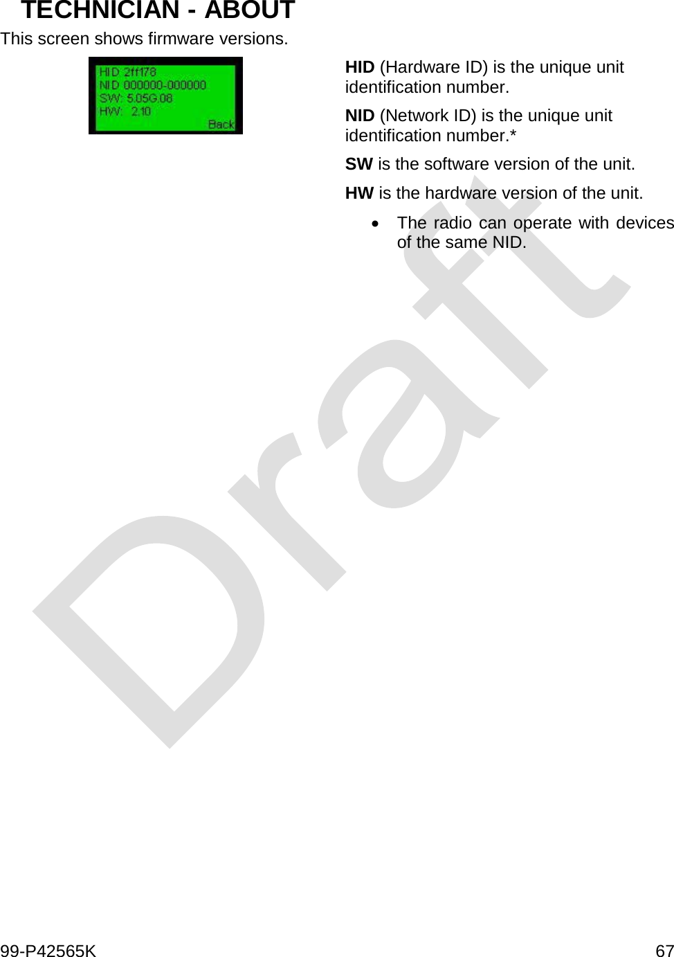 99-P42565K     67  TECHNICIAN - ABOUT This screen shows firmware versions.  HID (Hardware ID) is the unique unit identification number. NID (Network ID) is the unique unit identification number.* SW is the software version of the unit. HW is the hardware version of the unit. • The radio can operate with devices of the same NID.   