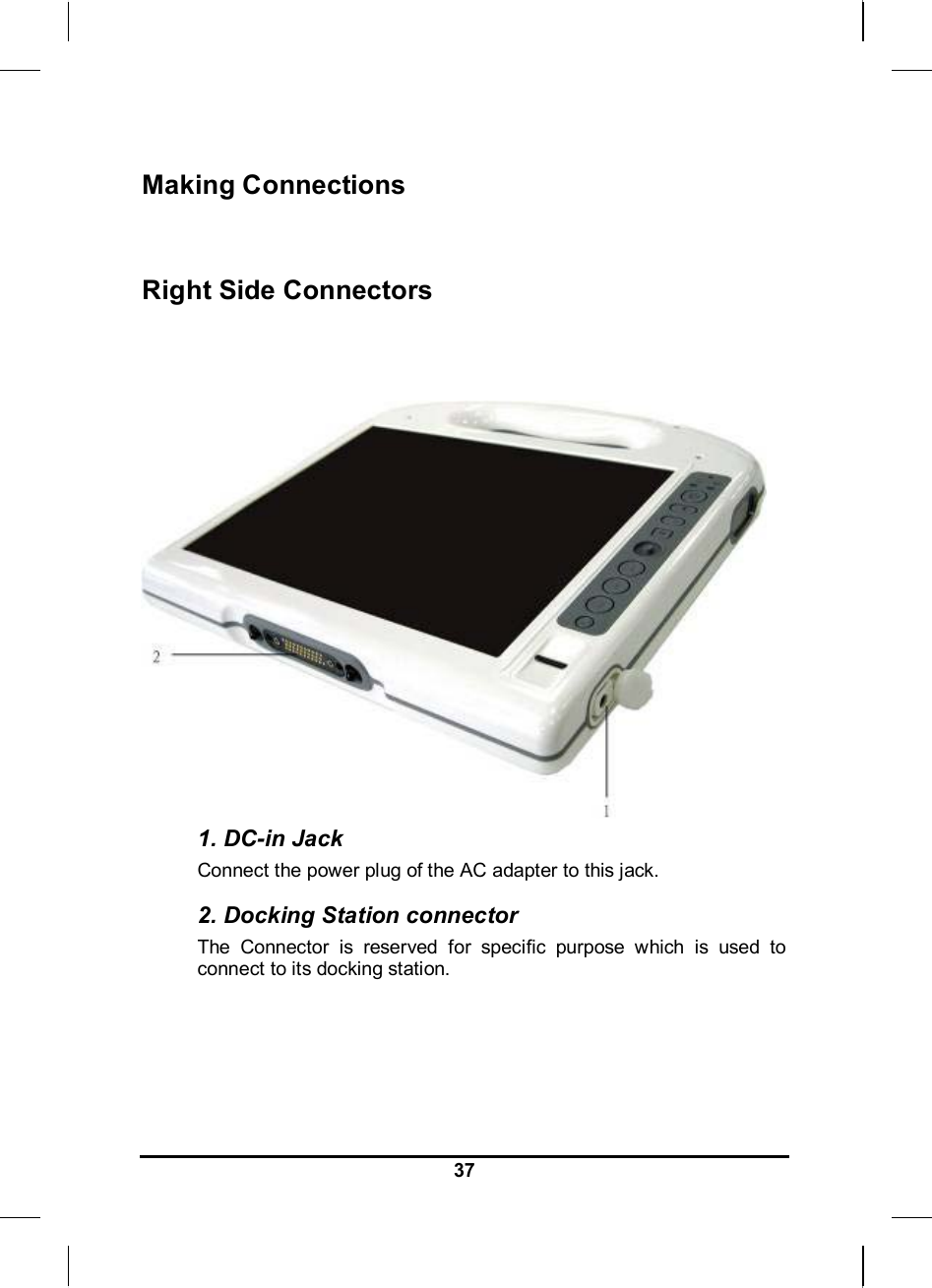   37Making Connections  Right Side Connectors   1. DC-in Jack Connect the power plug of the AC adapter to this jack. 2. Docking Station connector  The Connector is reserved for specific purpose which is used to connect to its docking station.   