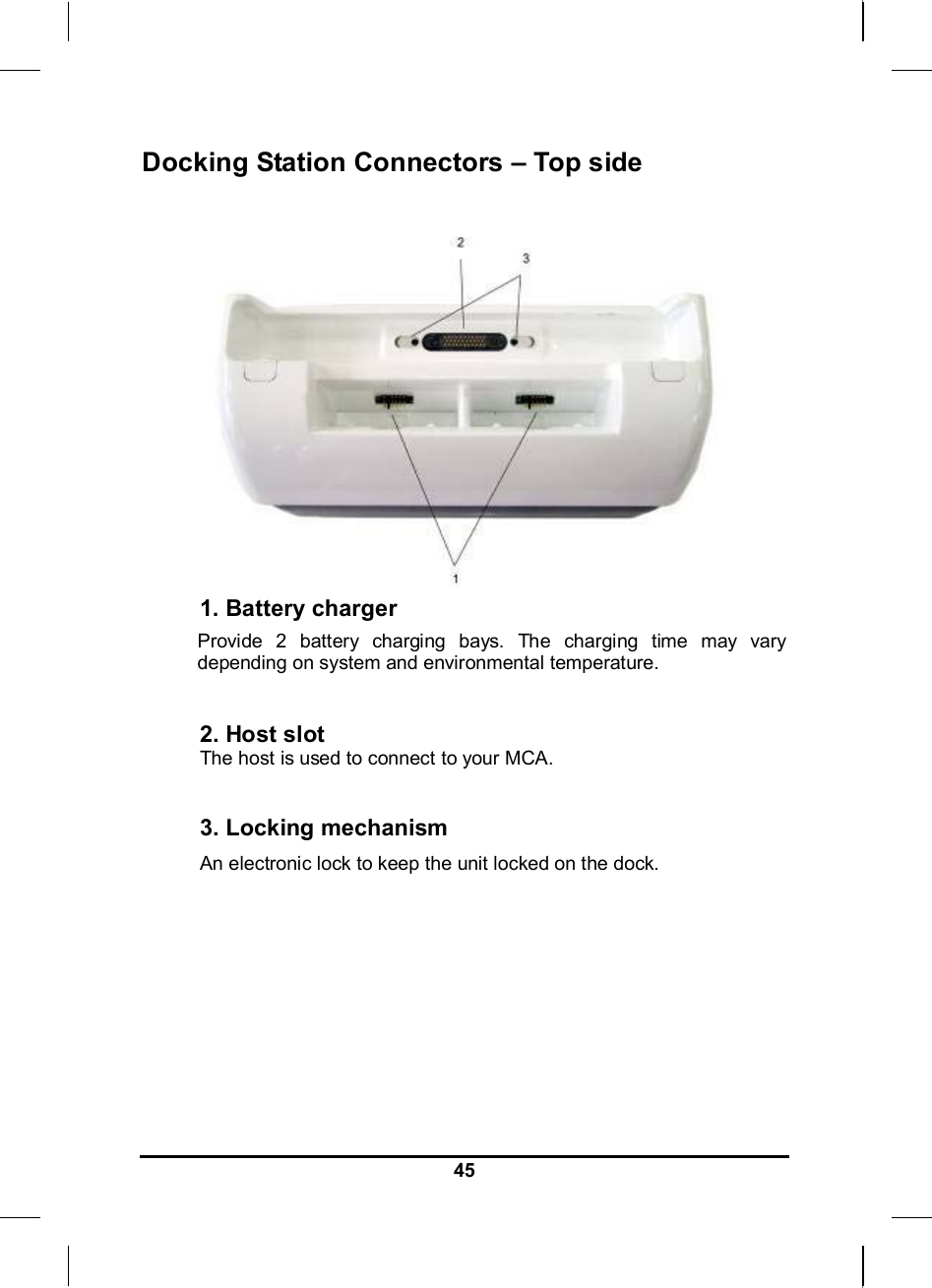   45Docking Station Connectors – Top side   1. Battery charger Provide 2 battery charging bays. The charging time may vary depending on system and environmental temperature.  2. Host slot The host is used to connect to your MCA.   3. Locking mechanism An electronic lock to keep the unit locked on the dock.      