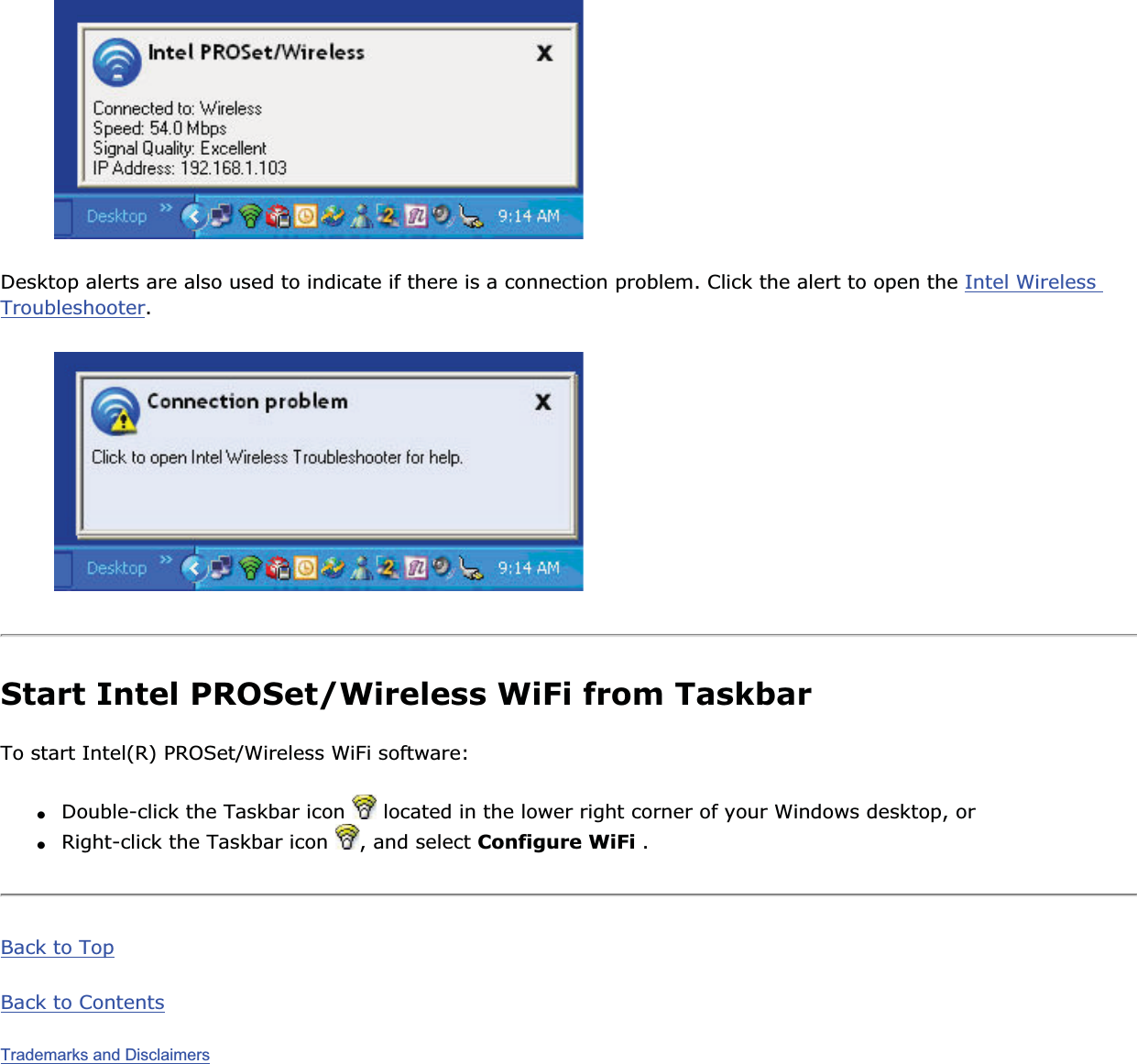 Desktop alerts are also used to indicate if there is a connection problem. Click the alert to open the Intel Wireless Troubleshooter.Start Intel PROSet/Wireless WiFi from TaskbarTo start Intel(R) PROSet/Wireless WiFi software: ●Double-click the Taskbar icon   located in the lower right corner of your Windows desktop, or ●Right-click the Taskbar icon  , and select Configure WiFi .Back to TopBack to ContentsTrademarks and Disclaimers