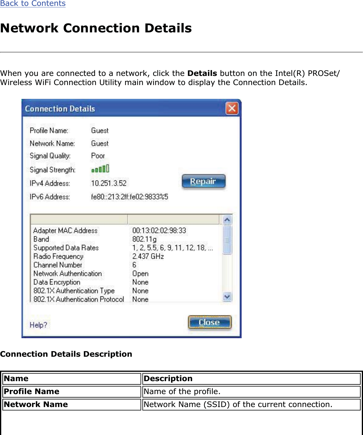 Back to ContentsNetwork Connection DetailsWhen you are connected to a network, click the Details button on the Intel(R) PROSet/Wireless WiFi Connection Utility main window to display the Connection Details. Connection Details DescriptionName DescriptionProfile Name Name of the profile. Network Name Network Name (SSID) of the current connection.