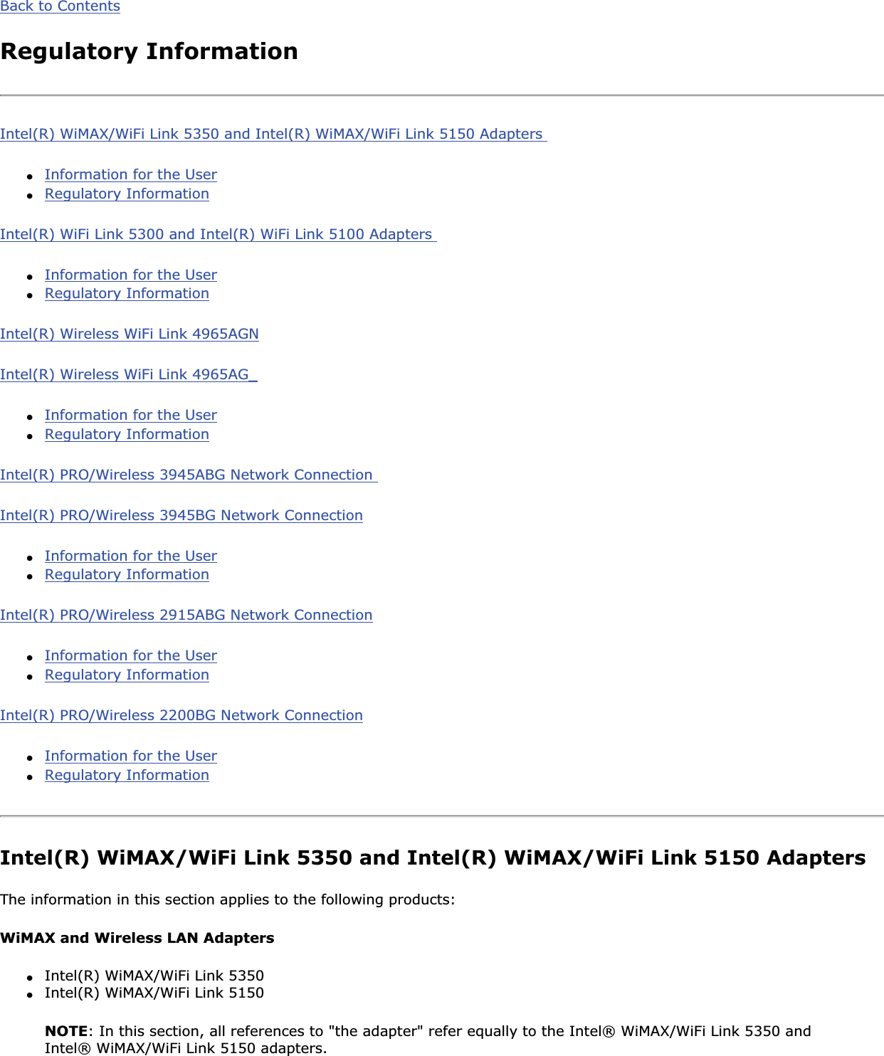 Back to ContentsRegulatory InformationIntel(R) WiMAX/WiFi Link 5350 and Intel(R) WiMAX/WiFi Link 5150 Adapters ●Information for the User●Regulatory InformationIntel(R) WiFi Link 5300 and Intel(R) WiFi Link 5100 Adapters ●Information for the User●Regulatory InformationIntel(R) Wireless WiFi Link 4965AGNIntel(R) Wireless WiFi Link 4965AG_●Information for the User●Regulatory InformationIntel(R) PRO/Wireless 3945ABG Network Connection Intel(R) PRO/Wireless 3945BG Network Connection●Information for the User●Regulatory InformationIntel(R) PRO/Wireless 2915ABG Network Connection●Information for the User●Regulatory InformationIntel(R) PRO/Wireless 2200BG Network Connection●Information for the User●Regulatory InformationIntel(R) WiMAX/WiFi Link 5350 and Intel(R) WiMAX/WiFi Link 5150 Adapters The information in this section applies to the following products: WiMAX and Wireless LAN Adapters●Intel(R) WiMAX/WiFi Link 5350●Intel(R) WiMAX/WiFi Link 5150NOTE: In this section, all references to &quot;the adapter&quot; refer equally to the Intel® WiMAX/WiFi Link 5350 and Intel® WiMAX/WiFi Link 5150 adapters. 