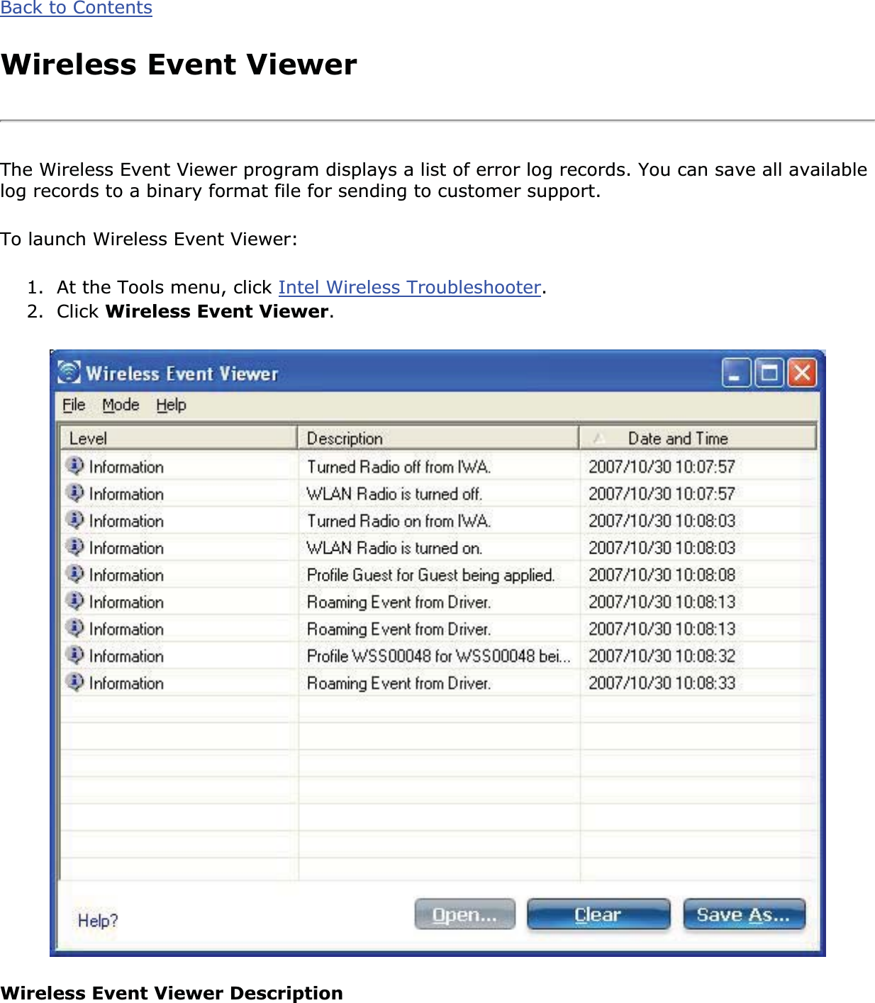 Back to ContentsWireless Event ViewerThe Wireless Event Viewer program displays a list of error log records. You can save all available log records to a binary format file for sending to customer support. To launch Wireless Event Viewer:1. At the Tools menu, click Intel Wireless Troubleshooter.2. Click Wireless Event Viewer.Wireless Event Viewer Description