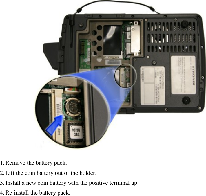    1. Remove the battery pack. 2. Lift the coin battery out of the holder. 3. Install a new coin battery with the positive terminal up. 4. Re-install the battery pack. 