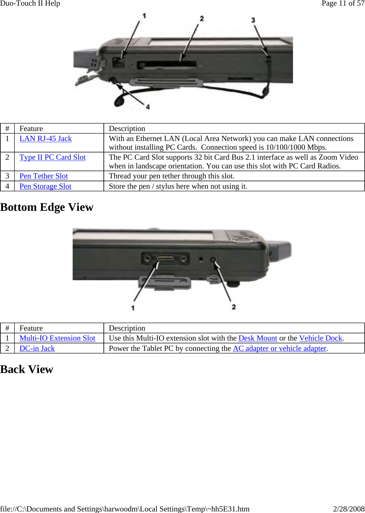  Bottom Edge View  Back View #  Feature  Description 1  LAN RJ-45 Jack With an Ethernet LAN (Local Area Network) you can make LAN connections without installing PC Cards.  Connection speed is 10/100/1000 Mbps. 2  Type II PC Card Slot The PC Card Slot supports 32 bit Card Bus 2.1 interface as well as Zoom Video when in landscape orientation. You can use this slot with PC Card Radios. 3  Pen Tether Slot Thread your pen tether through this slot. 4  Pen Storage Slot Store the pen / stylus here when not using it. #  Feature  Description 1  Multi-IO Extension Slot Use this Multi-IO extension slot with the Desk Mount or the Vehicle Dock. 2  DC-in Jack Power the Tablet PC by connecting the AC adapter or vehicle adapter. Page 11 of 57Duo-Touch II Help2/28/2008file://C:\Documents and Settings\harwoodm\Local Settings\Temp\~hh5E31.htm