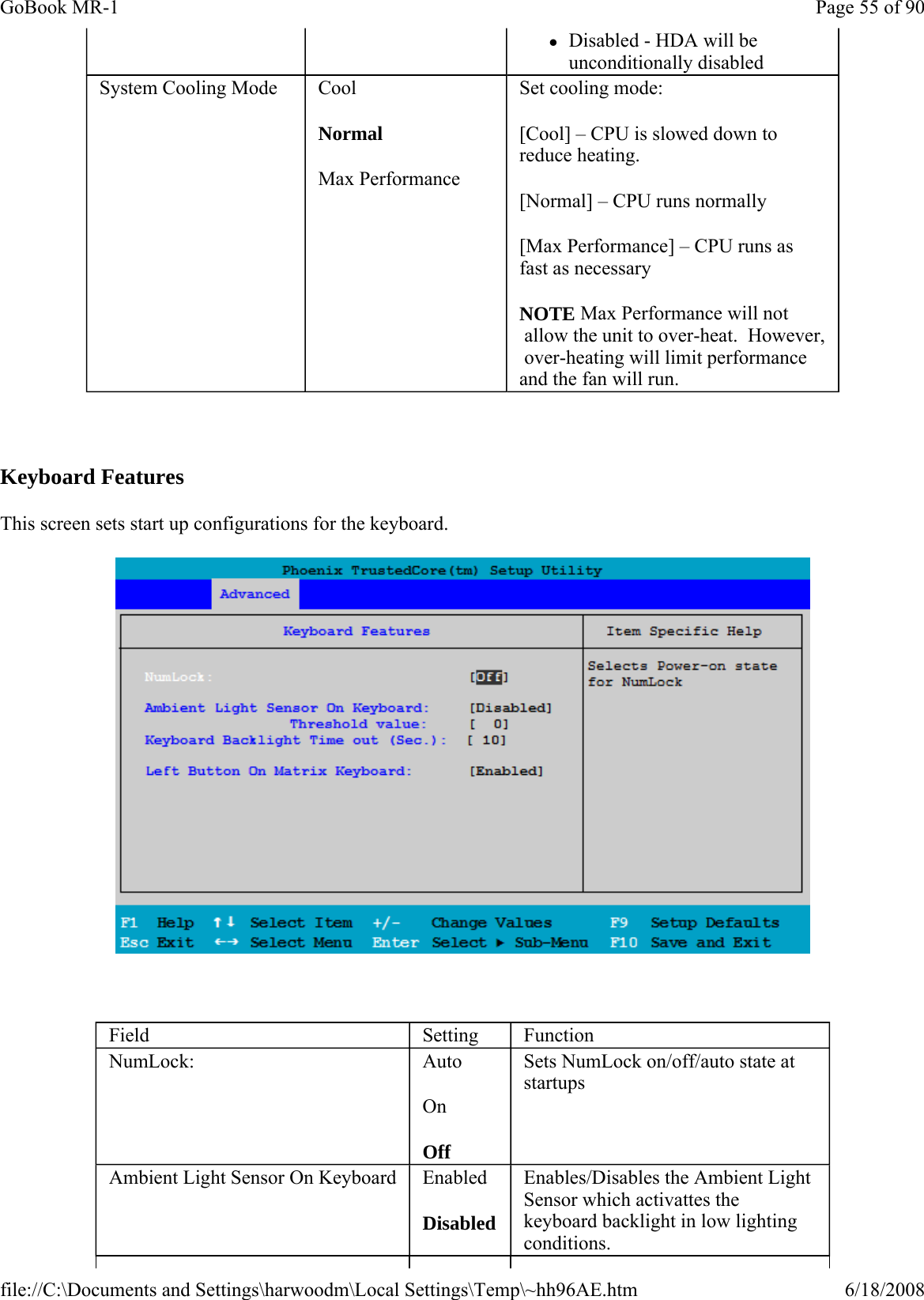   Keyboard Features This screen sets start up configurations for the keyboard.    zDisabled - HDA will be unconditionally disabled System Cooling Mode  Cool Normal Max Performance Set cooling mode: [Cool] – CPU is slowed down to reduce heating. [Normal] – CPU runs normally [Max Performance] – CPU runs as fast as necessary NOTE Max Performance will not  allow the unit to over-heat.  However,  over-heating will limit performance and the fan will run.   Field  Setting  Function NumLock:  Auto On Off Sets NumLock on/off/auto state at startups Ambient Light Sensor On Keyboard  Enabled Disabled Enables/Disables the Ambient Light Sensor which activattes the keyboard backlight in low lighting conditions. Page 55 of 90GoBook MR-16/18/2008file://C:\Documents and Settings\harwoodm\Local Settings\Temp\~hh96AE.htm