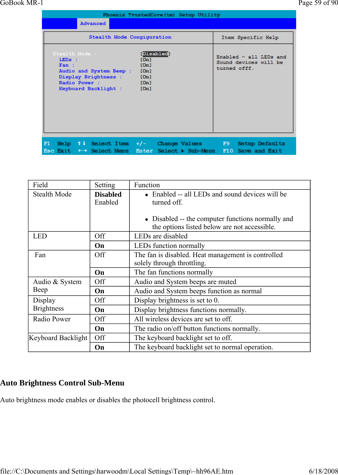      Auto Brightness Control Sub-Menu Auto brightness mode enables or disables the photocell brightness control.Field  Setting  Function Stealth Mode  Disabled Enabled zEnabled -- all LEDs and sound devices will be turned off. zDisabled -- the computer functions normally and the options listed below are not accessible. LED  Off  LEDs are disabled  On  LEDs function normally  Fan  Off  The fan is disabled. Heat management is controlled solely through throttling. On  The fan functions normally  Audio &amp; System Beep Off  Audio and System beeps are muted On  Audio and System beeps function as normal Display Brightness Off  Display brightness is set to 0. On  Display brightness functions normally. Radio Power  Off  All wireless devices are set to off.   On  The radio on/off button functions normally.  Keyboard Backlight  Off  The keyboard backlight set to off. On  The keyboard backlight set to normal operation. Page 59 of 90GoBook MR-16/18/2008file://C:\Documents and Settings\harwoodm\Local Settings\Temp\~hh96AE.htm