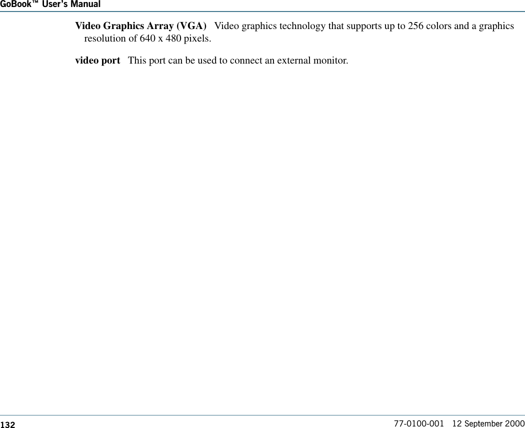 132GoBook Users Manual77-0100-001   12 September 2000Video Graphics Array (VGA)   Video graphics technology that supports up to 256 colors and a graphicsresolution of 640 x 480 pixels.video port   This port can be used to connect an external monitor.
