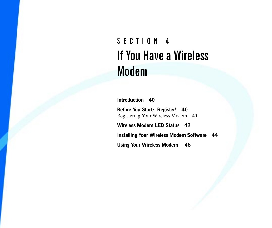 SECTION 4If You Have a WirelessModemIntroduction 40Before You Start:  Register! 40Registering Your Wireless Modem 40Wireless Modem LED Status 42Installing Your Wireless Modem Software 44Using Your Wireless Modem  46