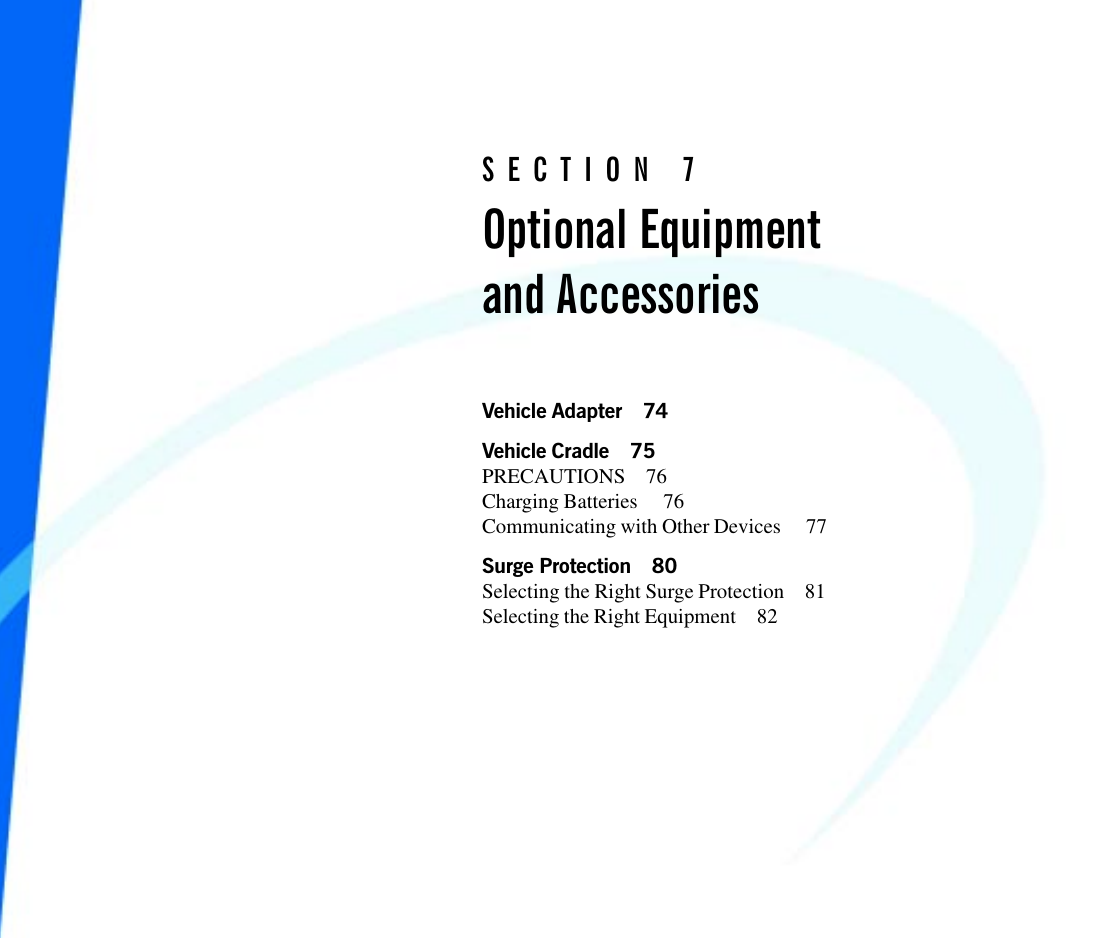 Vehicle Adapter 74Vehicle Cradle 75PRECAUTIONS 76Charging Batteries  76Communicating with Other Devices  77Surge Protection 80Selecting the Right Surge Protection 81Selecting the Right Equipment 82SECTION 7Optional Equipmentand Accessories