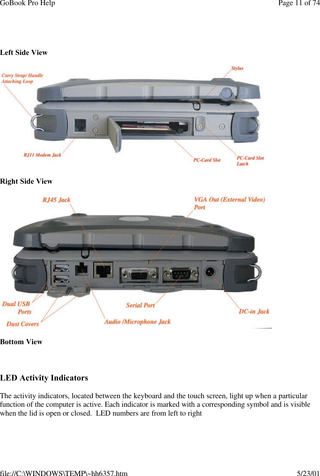 GoBook Pro Help Page 11 of 74file://C:\WINDOWS\TEMP\~hh6357.htm 5/23/01 Left Side ViewRight Side ViewBottom View LED Activity IndicatorsThe activity indicators, located between the keyboard and the touch screen, light up when a particular function of the computer is active. Each indicator is marked with a corresponding symbol and is visible when the lid is open or closed.  LED numbers are from left to right