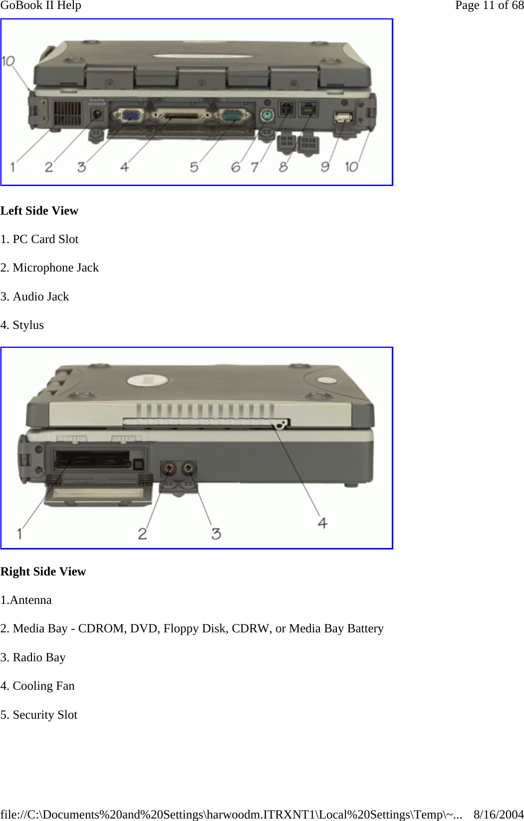  Left Side View 1. PC Card Slot 2. Microphone Jack 3. Audio Jack 4. Stylus  Right Side View 1.Antenna 2. Media Bay - CDROM, DVD, Floppy Disk, CDRW, or Media Bay Battery 3. Radio Bay 4. Cooling Fan 5. Security Slot Page 11 of 68GoBook II Help8/16/2004file://C:\Documents%20and%20Settings\harwoodm.ITRXNT1\Local%20Settings\Temp\~...