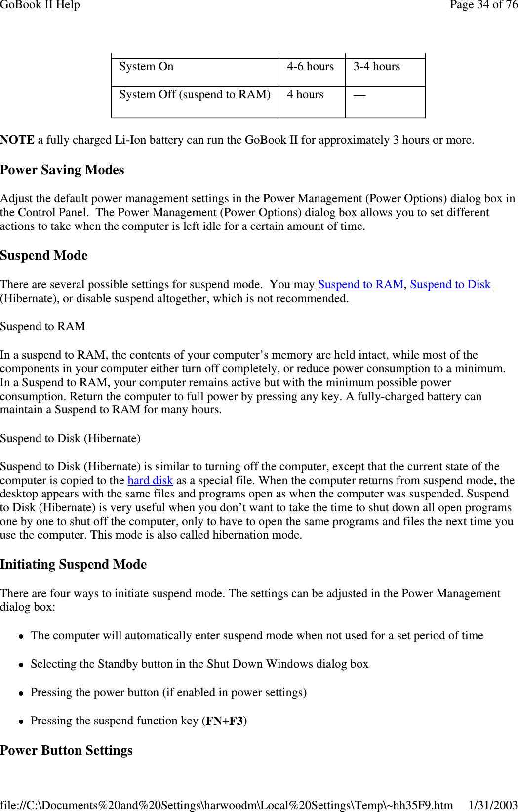 NOTE a fully charged Li-Ion battery can run the GoBook II for approximately 3 hours or more.Power Saving ModesAdjust the default power management settings in the Power Management (Power Options) dialog box inthe Control Panel. The Power Management (Power Options) dialog box allows you to set differentactions to take when the computer is left idle for a certain amount of time.Suspend ModeThere are several possible settings for suspend mode. You may SuspendtoRAM,SuspendtoDisk(Hibernate), or disable suspend altogether, which is not recommended.SuspendtoRAMIn a suspend to RAM, the contents of your computer’s memory are held intact, while most of thecomponents in your computer either turn off completely, or reduce power consumption to a minimum.In a Suspend to RAM, your computer remains active but with the minimum possible powerconsumption. Return the computer to full power by pressing any key. A fully-charged battery canmaintain a Suspend to RAM for many hours.Suspend to Disk (Hibernate)Suspend to Disk (Hibernate) is similar to turning off the computer, except that the current state of thecomputer is copied to the hard disk as a special file. When the computer returns from suspend mode, thedesktop appears with the same files and programs open as when the computer was suspended. Suspendto Disk (Hibernate) is very useful when you don’t want to take the time to shut down all open programsone by one to shut off the computer, only to have to open the same programs and files the next time youuse the computer. This mode is also called hibernation mode.Initiating Suspend ModeThere are four ways to initiate suspend mode. The settings can be adjusted in the Power Managementdialog box:The computer will automatically enter suspend mode when not used for a set period of timeSelecting the Standby button in the Shut Down Windows dialog boxPressing the power button (if enabled in power settings)Pressing the suspend function key (FN+F3)Power Button SettingsSystem On 4-6 hours 3-4 hoursSystem Off (suspend to RAM) 4 hours —Page34of76GoBook II Help1/31/2003file://C:\Documents%20and%20Settings\harwoodm\Local%20Settings\Temp\~hh35F9.htm