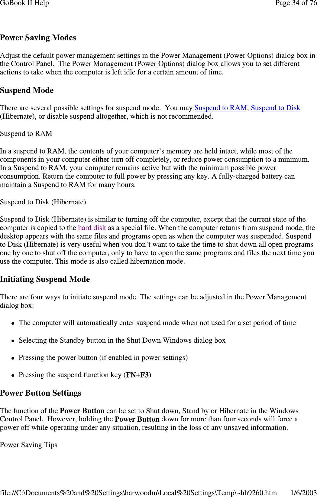 Power Saving ModesAdjust the default power management settings in the Power Management (Power Options) dialog box inthe Control Panel. The Power Management (Power Options) dialog box allows you to set differentactions to take when the computer is left idle for a certain amount of time.Suspend ModeThere are several possible settings for suspend mode. You may SuspendtoRAM,SuspendtoDisk(Hibernate), or disable suspend altogether, which is not recommended.SuspendtoRAMIn a suspend to RAM, the contents of your computer’s memory are held intact, while most of thecomponents in your computer either turn off completely, or reduce power consumption to a minimum.In a Suspend to RAM, your computer remains active but with the minimum possible powerconsumption. Return the computer to full power by pressing any key. A fully-charged battery canmaintain a Suspend to RAM for many hours.Suspend to Disk (Hibernate)Suspend to Disk (Hibernate) is similar to turning off the computer, except that the current state of thecomputer is copied to the hard disk as a special file. When the computer returns from suspend mode, thedesktop appears with the same files and programs open as when the computer was suspended. Suspendto Disk (Hibernate) is very useful when you don’t want to take the time to shut down all open programsone by one to shut off the computer, only to have to open the same programs and files the next time youuse the computer. This mode is also called hibernation mode.Initiating Suspend ModeThere are four ways to initiate suspend mode. The settings can be adjusted in the Power Managementdialog box:The computer will automatically enter suspend mode when not used for a set period of timeSelecting the Standby button in the Shut Down Windows dialog boxPressing the power button (if enabled in power settings)Pressing the suspend function key (FN+F3)Power Button SettingsThe function of the Power Button can be set to Shut down, Stand by or Hibernate in the WindowsControl Panel. However, holding the Power Button down for more than four seconds will force apower off while operating under any situation, resulting in the loss of any unsaved information.Power SavingTipsPage34of76GoBook II Help1/6/2003file://C:\Documents%20and%20Settings\harwoodm\Local%20Settings\Temp\~hh9260.htm