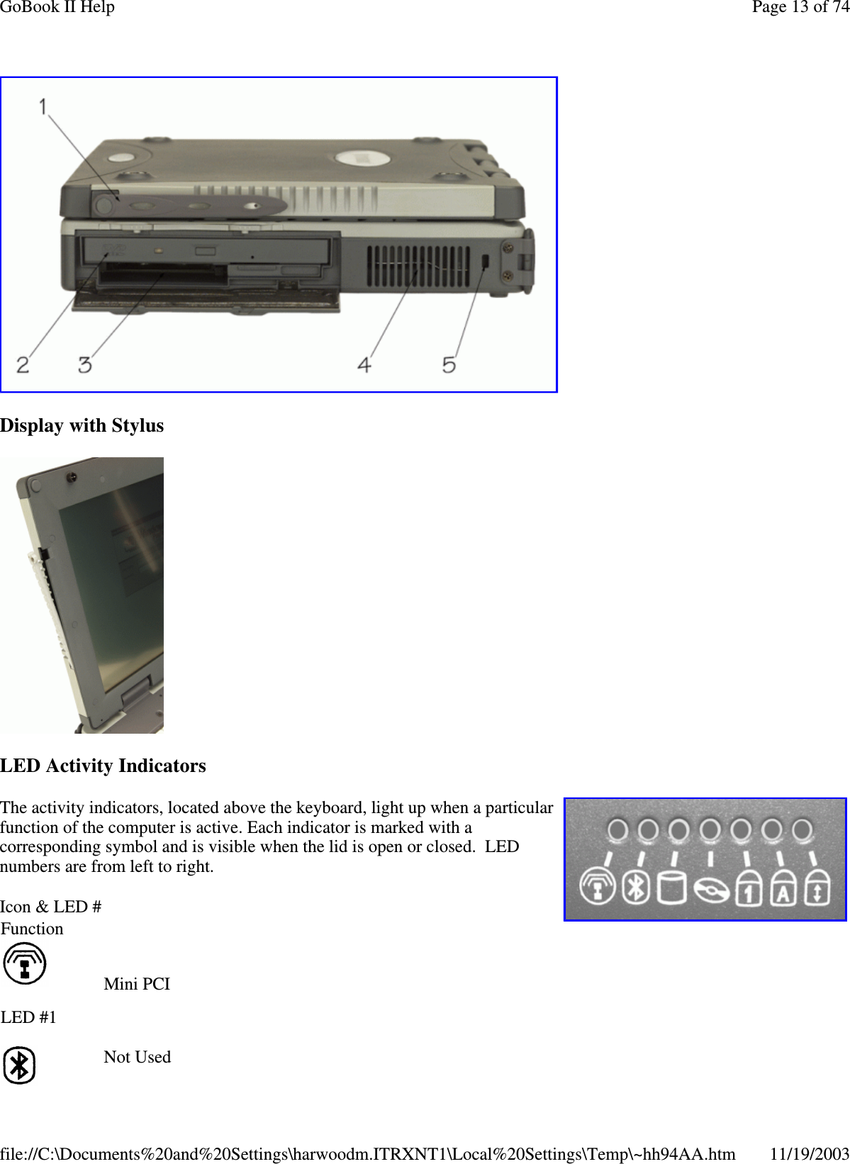  Display with Stylus  LED Activity Indicators The activity indicators, located above the keyboard, light up when a particular function of the computer is active. Each indicator is marked with a corresponding symbol and is visible when the lid is open or closed. LED numbers are from left to right. Icon &amp; LED # Function      LED #1 Mini PCI      Not Used     Page 13 of 74GoBook II Help11/19/2003file://C:\Documents%20and%20Settings\harwoodm.ITRXNT1\Local%20Settings\Temp\~hh94AA.htm