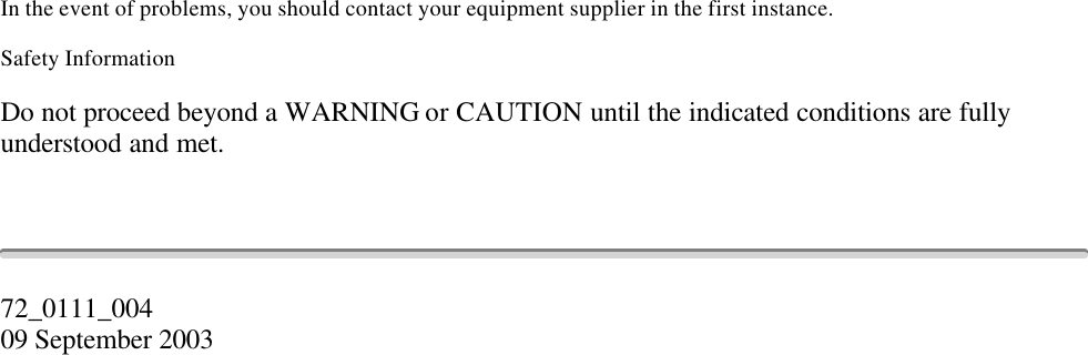 In the event of problems, you should contact your equipment supplier in the first instance.Safety InformationDo not proceed beyond a WARNING or CAUTION until the indicated conditions are fullyunderstood and met.72_0111_00409 September 2003