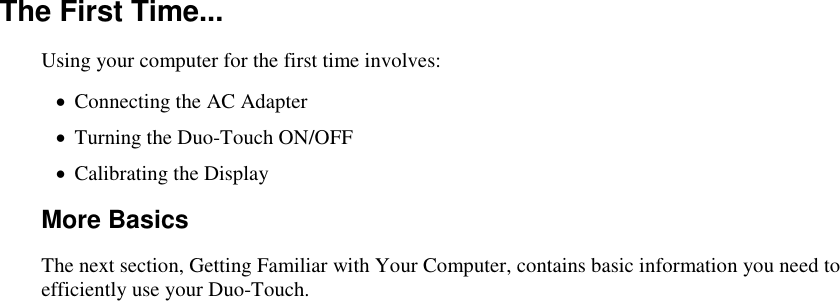   The First Time... Using your computer for the first time involves:  Connecting the AC Adapter  Turning the Duo-Touch ON/OFF   Calibrating the Display More Basics The next section, Getting Familiar with Your Computer, contains basic information you need to efficiently use your Duo-Touch. 