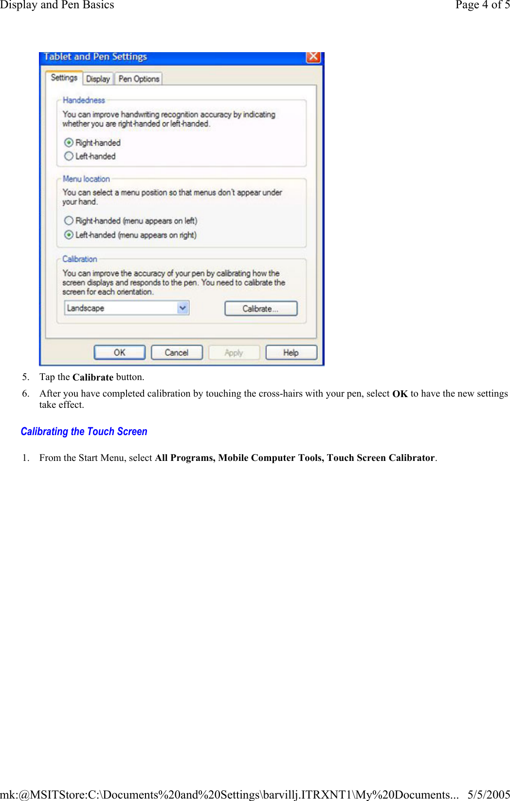  Calibrating the Touch Screen   5. Tap the Calibrate button.  6. After you have completed calibration by touching the cross-hairs with your pen, select OK to have the new settings take effect. 1. From the Start Menu, select All Programs, Mobile Computer Tools, Touch Screen Calibrator.    Page 4 of 5Display and Pen Basics5/5/2005mk:@MSITStore:C:\Documents%20and%20Settings\barvillj.ITRXNT1\My%20Documents...