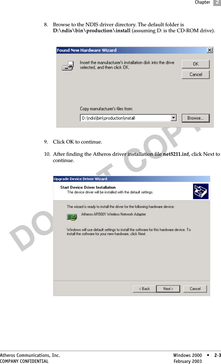 DO NOT COPYChapter2Atheros Communications, Inc. Windows 2000 • 2-3COMPANY CONFIDENTIAL February 2003 •2-38. Browse to the NDIS driver directory. The default folder is D:\ndis\bin\production\install (assuming D: is the CD-ROM drive).9. Click OK to continue.10. After finding the Atheros driver installation file net5211.inf, click Next to continue. 