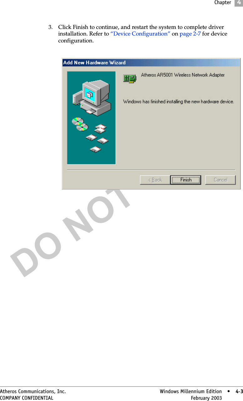DO NOT COPYChapter4Atheros Communications, Inc. Windows Millennium Edition • 4-3COMPANY CONFIDENTIAL February 2003 •4-33. Click Finish to continue, and restart the system to complete driver installation. Refer to “Device Configuration” on page 2-7 for device configuration.  