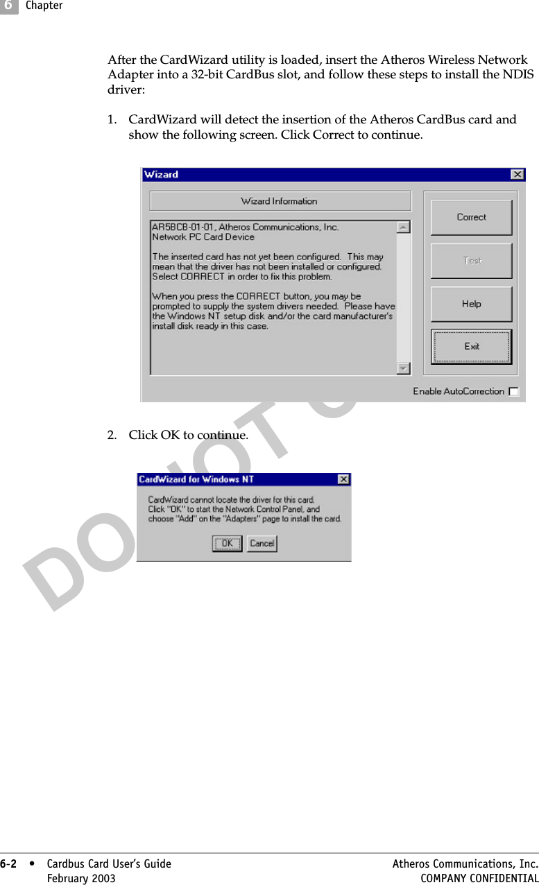 DO NOT COPY6Chapter6-2• Cardbus Card User’s Guide Atheros Communications, Inc.6-2•February 2003 COMPANY CONFIDENTIALAfter the CardWizard utility is loaded, insert the Atheros Wireless Network Adapter into a 32-bit CardBus slot, and follow these steps to install the NDIS driver:1. CardWizard will detect the insertion of the Atheros CardBus card and show the following screen. Click Correct to continue. 2. Click OK to continue. 