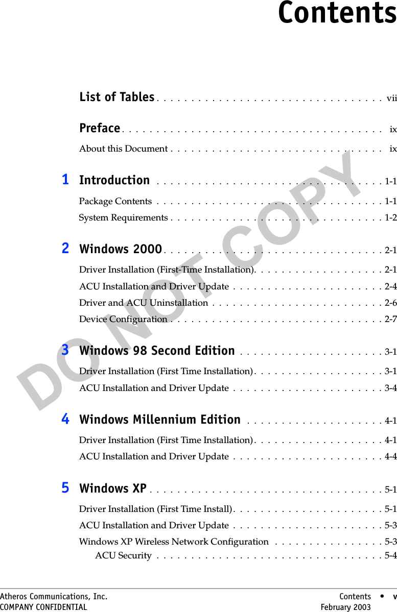 DO NOT COPYAtheros Communications, Inc. Contents • vCOMPANY CONFIDENTIAL February 2003 •vContentsList of Tables .  .  .  .  .  .  .  .  .  .  .  .  .  .  .  .  .  .  .  .  .  .  .  .  .  .  .  .  .  .  .  .  .  viiPreface.  .  .  .  .  .  .  .  .  .  .  .  .  .  .  .  .  .  .  .  .  .  .  .  .  .  .  .  .  .  .  .  .  .  .  .  .  .    ixAbout this Document .  .  .  .  .  .  .  .  .  .  .  .  .  .  .  .  .  .  .  .  .  .  .  .  .  .  .  .  .  .  .    ix1Introduction   .  .  .  .  .  .  .  .  .  .  .  .  .  .  .  .  .  .  .  .  .  .  .  .  .  .  .  .  .  .  .  .  .  1-1Package Contents  .  .  .  .  .  .  .  .  .  .  .  .  .  .  .  .  .  .  .  .  .  .  .  .  .  .  .  .  .  .  .  .  . 1-1System Requirements .  .  .  .  .  .  .  .  .  .  .  .  .  .  .  .  .  .  .  .  .  .  .  .  .  .  .  .  .  .  . 1-22Windows 2000 .  .  .  .  .  .  .  .  .  .  .  .  .  .  .  .  .  .  .  .  .  .  .  .  .  .  .  .  .  .  .  . 2-1Driver Installation (First-Time Installation).  .  .  .  .  .  .  .  .  .  .  .  .  .  .  .  .  .  . 2-1ACU Installation and Driver Update  .  .  .  .  .  .  .  .  .  .  .  .  .  .  .  .  .  .  .  .  .  . 2-4Driver and ACU Uninstallation  .  .  .  .  .  .  .  .  .  .  .  .  .  .  .  .  .  .  .  .  .  .  .  .  .  2-6Device Configuration .  .  .  .  .  .  .  .  .  .  .  .  .  .  .  .  .  .  .  .  .  .  .  .  .  .  .  .  .  .  .  2-73Windows 98 Second Edition  .  .  .  .  .  .  .  .  .  .  .  .  .  .  .  .  .  .  .  .  . 3-1Driver Installation (First Time Installation).  .  .  .  .  .  .  .  .  .  .  .  .  .  .  .  .  .  .  3-1ACU Installation and Driver Update  .  .  .  .  .  .  .  .  .  .  .  .  .  .  .  .  .  .  .  .  .  .  3-44Windows Millennium Edition  .  .  .  .  .  .  .  .  .  .  .  .  .  .  .  .  .  .  .  . 4-1Driver Installation (First Time Installation).  .  .  .  .  .  .  .  .  .  .  .  .  .  .  .  .  .  .  4-1ACU Installation and Driver Update  .  .  .  .  .  .  .  .  .  .  .  .  .  .  .  .  .  .  .  .  .  .  4-45Windows XP .  .  .  .  .  .  .  .  .  .  .  .  .  .  .  .  .  .  .  .  .  .  .  .  .  .  .  .  .  .  .  .  .  .  5-1Driver Installation (First Time Install).  .  .  .  .  .  .  .  .  .  .  .  .  .  .  .  .  .  .  .  .  . 5-1ACU Installation and Driver Update  .  .  .  .  .  .  .  .  .  .  .  .  .  .  .  .  .  .  .  .  .  .  5-3Windows XP Wireless Network Configuration   .  .  .  .  .  .  .  .  .  .  .  .  .  .  .  . 5-3ACU Security  .  .  .  .  .  .  .  .  .  .  .  .  .  .  .  .  .  .  .  .  .  .  .  .  .  .  .  .  .  .  .  .  .  5-4