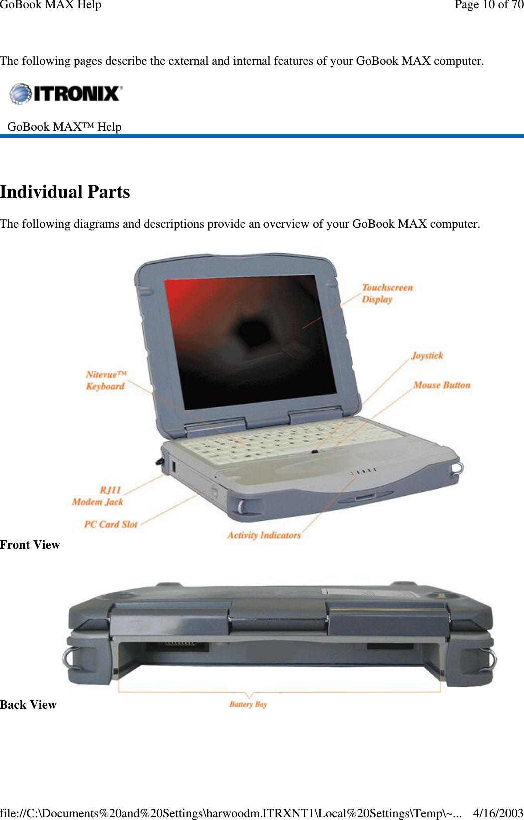 The following pages describe the external and internal features of your GoBook MAX computer.   Individual Parts The following diagrams and descriptions provide an overview of your GoBook MAX computer.  Front View  Back View    GoBook MAX™ Help  Page 10 of 70GoBook MAX Help4/16/2003file://C:\Documents%20and%20Settings\harwoodm.ITRXNT1\Local%20Settings\Temp\~...