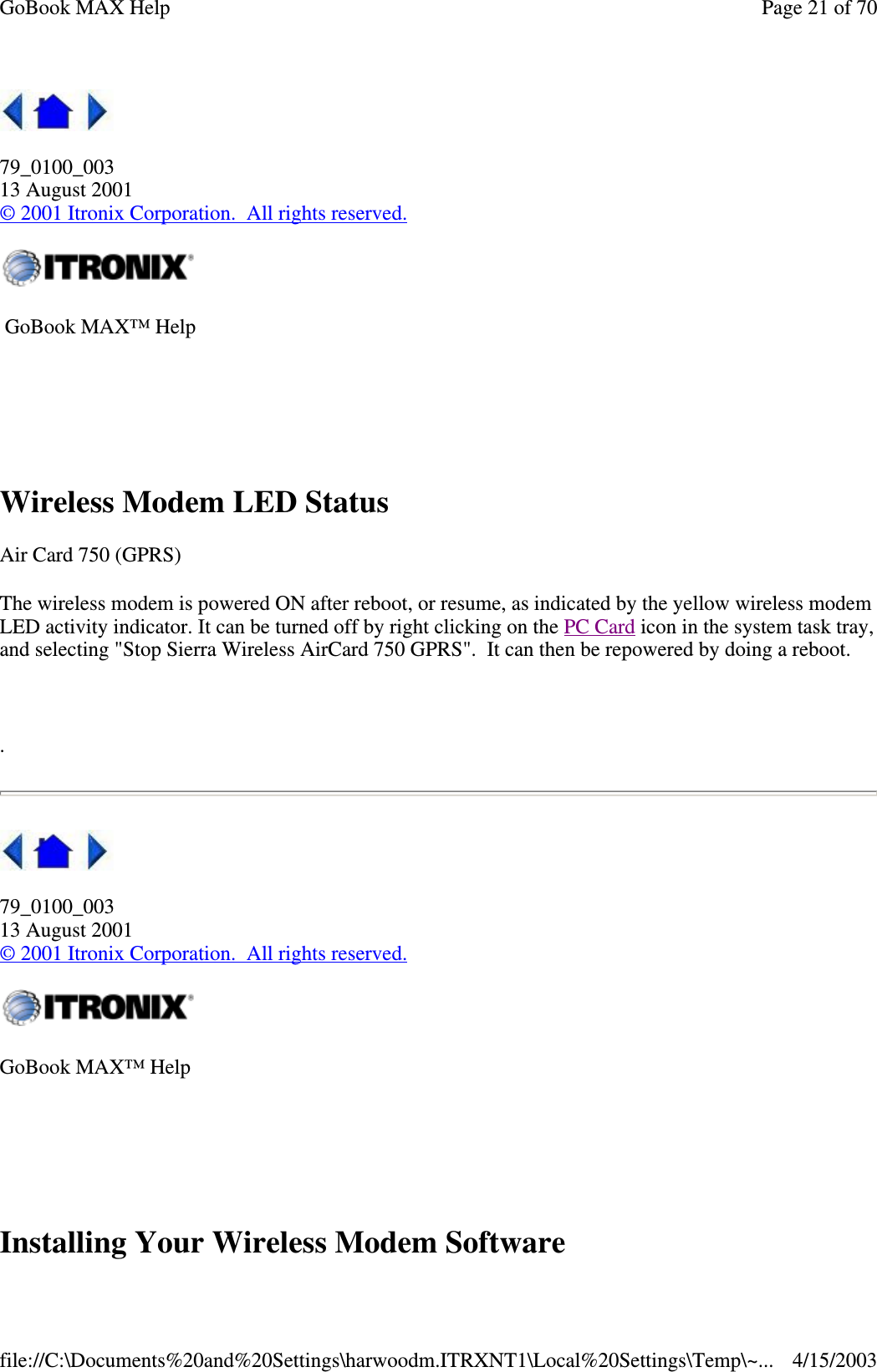  79_0100_003 13 August 2001 © 2001 Itronix Corporation. All rights reserved.  Wireless Modem LED Status Air Card 750 (GPRS) The wireless modem is powered ON after reboot, or resume, as indicated by the yellow wireless modem LED activity indicator. It can be turned off by right clicking on the PC Card icon in the system task tray, and selecting &quot;Stop Sierra Wireless AirCard 750 GPRS&quot;. It can then be repowered by doing a reboot.   .  79_0100_003 13 August 2001 © 2001 Itronix Corporation. All rights reserved.  Installing Your Wireless Modem Software  GoBook MAX™ Help    GoBook MAX™ Help   Page 21 of 70GoBook MAX Help4/15/2003file://C:\Documents%20and%20Settings\harwoodm.ITRXNT1\Local%20Settings\Temp\~...