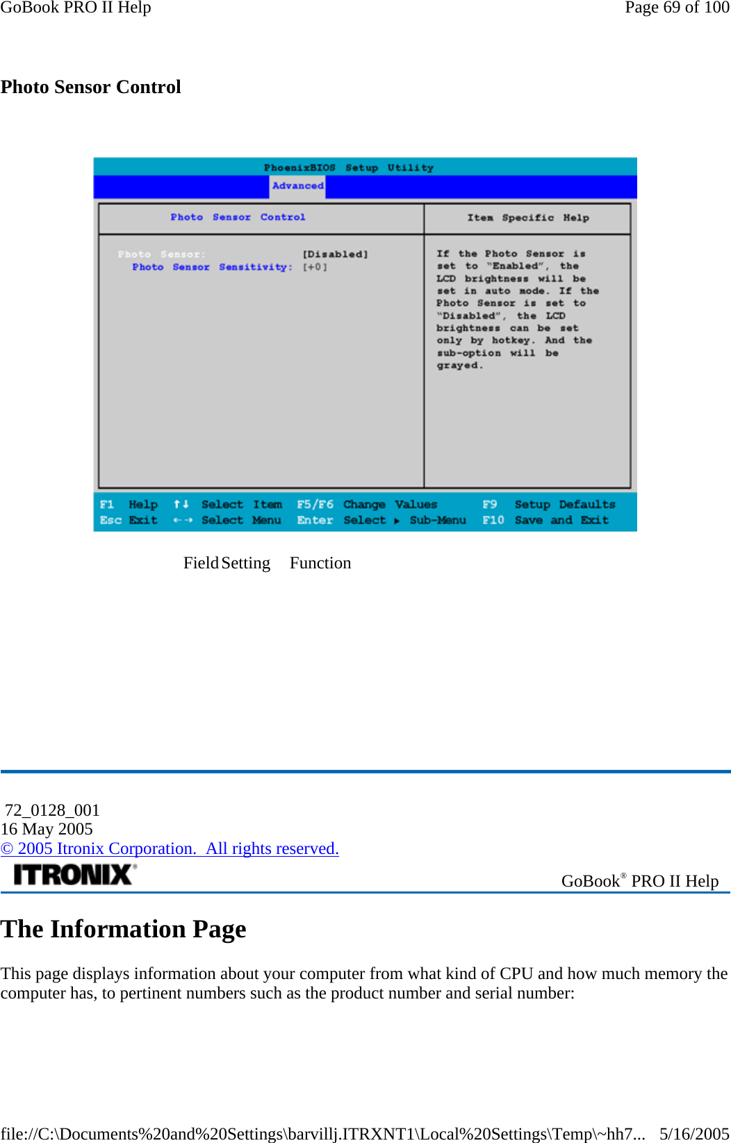 Photo Sensor Control      The Information Page This page displays information about your computer from what kind of CPU and how much memory the computer has, to pertinent numbers such as the product number and serial number: Field Setting  Function                                                  72_0128_001 16 May 2005 © 2005 Itronix Corporation.  All rights reserved. GoBook® PRO II Help Page 69 of 100GoBook PRO II Help5/16/2005file://C:\Documents%20and%20Settings\barvillj.ITRXNT1\Local%20Settings\Temp\~hh7...